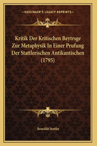Kritik Der Kritischen Beytrsge Zur Metaphysik In Einer Prufung Der Stattlerischen Antikantischen (1795)