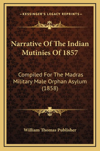 Narrative Of The Indian Mutinies Of 1857: Compiled For The Madras Military Male Orphan Asylum (1858)