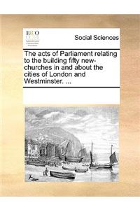 The Acts of Parliament Relating to the Building Fifty New-Churches in and about the Cities of London and Westminster. ...