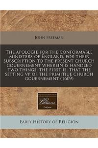 The Apologie for the Conformable Ministers of England, for Their Subscription to the Present Church Gouernement Wherein Is Handled Two Things, the First Is, That the Setting VP of the Primitiue Church Gouernement (1609)