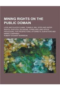 Mining Rights on the Public Domain; Lode and Placer Claims, Tunnels, Mill Sites and Water Rights, Statutes, Decisions, Forms and Land Office Procedure