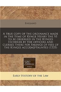 A True Copy of the Ordinance Made in the Tyme of Kynge Henry the VI to Be Obserued in the Kynges Escheker by the Officers and Clerkes There for Takinge of Fees of the Kynges Acco[m]ptauntes (1535)