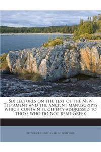Six Lectures on the Text of the New Testament and the Ancient Manuscripts Which Contain It, Chiefly Addressed to Those Who Do Not Read Greek