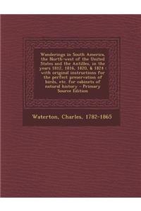 Wanderings in South America, the North-West of the United States and the Antilles, in the Years 1812, 1816, 1820, & 1824: With Original Instructions for the Perfect Preservation of Birds, Etc. for Cabinets of Natural History