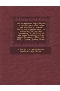 The College-Bred Negro; Report of a Social Study Made Under the Direction of Atlanta University; Together with the Proceedings of the Fifth Conference for the Study of the Negro Problems, Held at Atlanta University, May 29-30, 1900