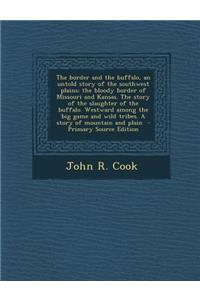The Border and the Buffalo, an Untold Story of the Southwest Plains; The Bloody Border of Missouri and Kansas. the Story of the Slaughter of the Buffalo. Westward Among the Big Game and Wild Tribes. a Story of Mountain and Plain - Primary Source Ed