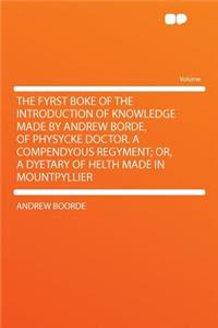 The Fyrst Boke of the Introduction of Knowledge Made by Andrew Borde, of Physycke Doctor. a Compendyous Regyment; Or, a Dyetary of Helth Made in Mountpyllier