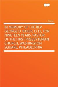 In Memory of the Rev. George D. Baker, D. D., for Nineteen Years, Pastor of the First Presbyterian Church, Washington Square, Philadelphia