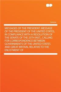 Messages of the President. Message of the President of the United States, in Compliance with a Resolution of the Senate of the 25th Inst., Calling for Correspondence Between Governments of the United States and Great Britain, Relative to the Enlist
