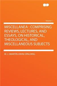 Miscellanea: Comprising Reviews, Lectures, and Essays, on Historical, Theological, and Miscellaneous Subjects Volume 1