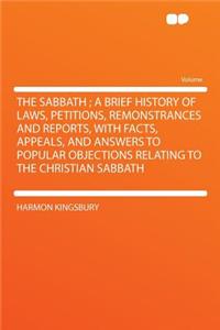 The Sabbath; A Brief History of Laws, Petitions, Remonstrances and Reports, with Facts, Appeals, and Answers to Popular Objections Relating to the Christian Sabbath