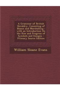 A Grammar of British Heraldry, Consisting of Blazon and Marshalling; With an Introduction on the Rise and Progress of Symbols and Ensigns