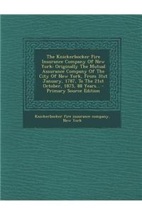 The Knickerbocker Fire Insurance Company of New York: Originally the Mutual Assurance Company of the City of New York, from 31st January, 1787, to the