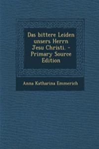 Das Bittere Leiden Unsers Herrn Jesu Christi. - Primary Source Edition