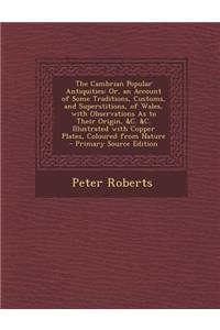 The Cambrian Popular Antiquities: Or, an Account of Some Traditions, Customs, and Superstitions, of Wales, with Observations as to Their Origin, &C. &C. Illustrated with Copper Plates, Coloured from Nature