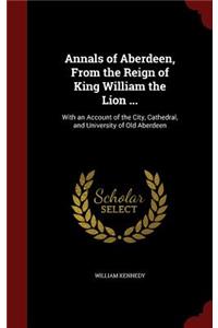 Annals of Aberdeen, From the Reign of King William the Lion ...