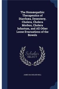 The Hom Opathic Therapeutics of Diarrh A, Dysentery, Cholera, Cholera Morbus, Cholera Infantum, and All Other Loose Evacuations of the Bowels