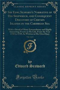 Sir Edw; Seaward's Narrative of His Shipwreck, and Consequent Discovery of Certain Islands in the Caribbean Sea, Vol. 2 of 2: With a Detail of Many Extraordinary and Highly Interesting Events in His Life, from the Year 1733 to 1749; As Written in H