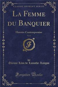 La Femme Du Banquier, Vol. 1: Histoire Contemporaine (Classic Reprint)