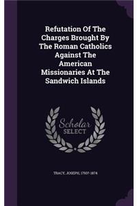 Refutation of the Charges Brought by the Roman Catholics Against the American Missionaries at the Sandwich Islands
