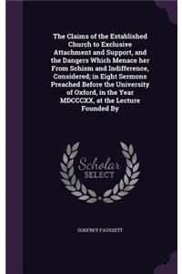 Claims of the Established Church to Exclusive Attachment and Support, and the Dangers Which Menace her From Schism and Indifference, Considered; in Eight Sermons Preached Before the University of Oxford, in the Year MDCCCXX, at the Lecture Founded