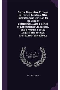 On the Reparative Process in Human Tendons After Subcutaneous Division for the Cure of Deformities...Also a Series of Experiments On Rabbits, and a Re'sum'e of the English and Foreign Literature of the Subject