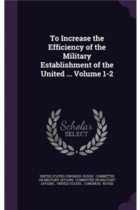 To Increase the Efficiency of the Military Establishment of the United ... Volume 1-2