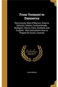 From Vermont to Damascus: Returning by Way of Beyrout, Smyrna, Ephesus, Athens, Constantinople, Budapest, Vienna, Paris, Scotland, and England: Also Instructions How to Prepa