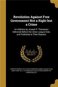 Revolution Against Free Government Not a Right But a Crime