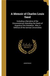 Memoir of Charles Louis Sand: Including a Narrative of the Circumstances Attending the Death of Augustus Von Kotzebue: Also, A Defence of the German Universities