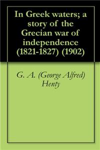In Greek Waters; a Story of the Grecian war of Independence (1821-1827)