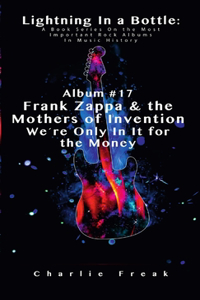 Lightning In a Bottle: A Book Series On the Most Important Rock Albums In Music History Album #17 Frank Zappa & the Mothers of Invention We're Only In It for the Money