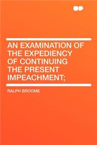An Examination of the Expediency of Continuing the Present Impeachment;