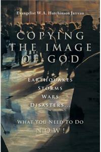 Copying the Image of God: Earthquakes, Storms, Wars, Disasters...What You Need to Do Now!