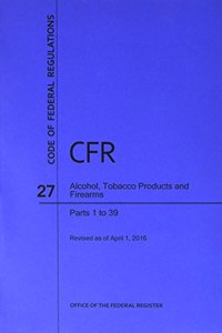 Code of Federal Regulations Title 27, Alcohol, Tobacco Products and Firearms, Parts 1-39, 2016