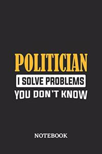 Politician I Solve Problems You Don't Know Notebook