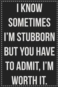 I Know Sometimes I'm Stubborn but You Have to Admit, I'm Worth It