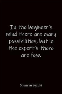 In the beginner's mind there are many possibilities, but in the expert's there are few. Shunryu Suzuki