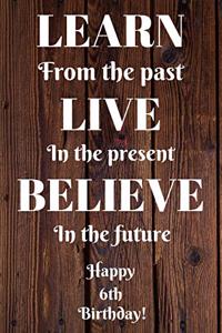 Learn From The Past Live In The Present Believe In The Future Happy 6th Birthday!