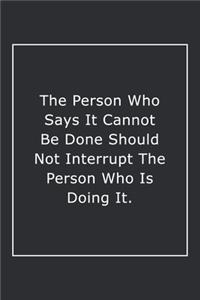 The Person Who Says It Cannot Be Done Should Not Interrupt The Person Who Is Doing It.