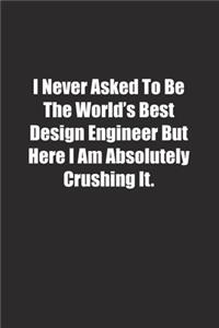 I Never Asked To Be The World's Best Design Engineer But Here I Am Absolutely Crushing It.