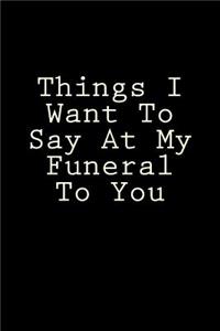 Things I Want To Say At My Funeral To You