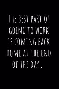 The best part of going to work is coming back home at the end of the day.