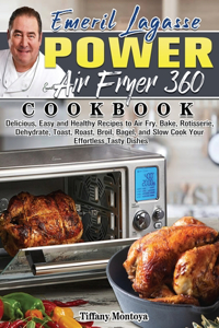 EMERIL LAGASSE POWER AIR FRYER 360 Cookbook: Delicious, Easy and Healthy Recipes to Air Fry, Bake, Rotisserie, Dehydrate, Toast, Roast, Broil, Bagel, and Slow Cook Your Effortless Tasty Dishes