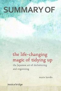 Summary: The Life Changing Magic of Tidying Up by Marie Kondo: The Japanese Art of Decluttering and Organizing Key Ideas in 1 Hour or Less