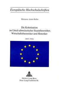 Die Kolonisation Im Urteil Schweizerischer Staatstheoretiker, Wirtschaftstheoretiker Und Historiker (1815-1914)