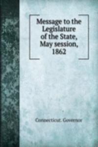 Message to the Legislature of the State, May session, 1862