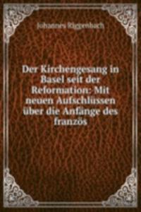 Der Kirchengesang in Basel seit der Reformation: Mit neuen Aufschlussen uber die Anfange des franzos