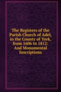 Registers of the Parish Church of Adel, in the County of York, from 1606 to 1812: And Monumental Inscriptions