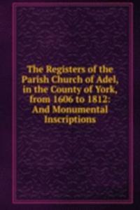 Registers of the Parish Church of Adel, in the County of York, from 1606 to 1812: And Monumental Inscriptions